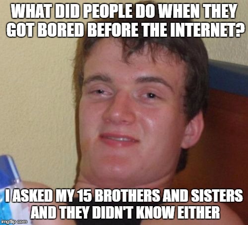 Millennials | WHAT DID PEOPLE DO WHEN THEY GOT BORED BEFORE THE INTERNET? I ASKED MY 15 BROTHERS AND SISTERS AND THEY DIDN'T KNOW EITHER | image tagged in memes,10 guy | made w/ Imgflip meme maker