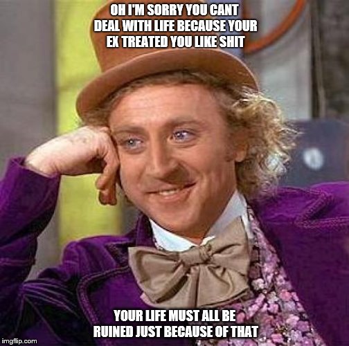 Creepy Condescending Wonka | OH I'M SORRY YOU CANT DEAL WITH LIFE BECAUSE YOUR EX TREATED YOU LIKE SHIT; YOUR LIFE MUST ALL BE RUINED JUST BECAUSE OF THAT | image tagged in memes,creepy condescending wonka | made w/ Imgflip meme maker