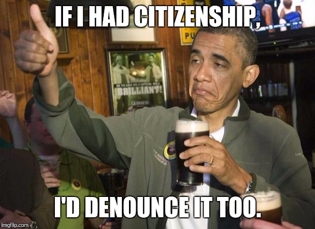 Obama beer | IF I HAD CITIZENSHIP, I'D DENOUNCE IT TOO. | image tagged in obama beer | made w/ Imgflip meme maker