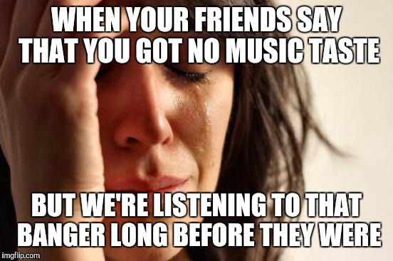 First World Problems Meme | WHEN YOUR FRIENDS SAY THAT YOU GOT NO MUSIC TASTE; BUT WE'RE LISTENING TO THAT BANGER LONG BEFORE THEY WERE | image tagged in memes,first world problems | made w/ Imgflip meme maker