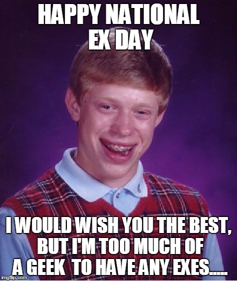 Bad Luck Brian Meme | HAPPY NATIONAL EX DAY; I WOULD WISH YOU THE BEST, BUT I'M TOO MUCH OF A GEEK  TO HAVE ANY EXES..... | image tagged in memes,bad luck brian | made w/ Imgflip meme maker