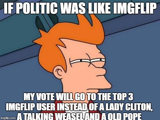Futurama Fry Meme | IF POLITIC WAS LIKE IMGFLIP; MY VOTE WILL GO TO THE TOP 3 IMGFLIP USER INSTEAD OF A LADY CLITON, A TALKING WEASEL AND A OLD POPE | image tagged in memes,futurama fry | made w/ Imgflip meme maker