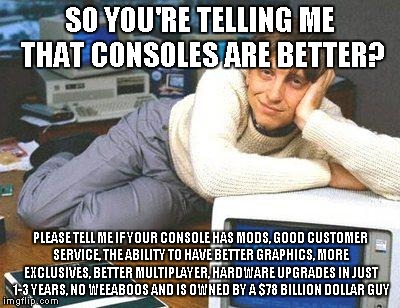 Condescending Bill Gates burning console peasants | SO YOU'RE TELLING ME THAT CONSOLES ARE BETTER? PLEASE TELL ME IF YOUR CONSOLE HAS MODS, GOOD CUSTOMER SERVICE, THE ABILITY TO HAVE BETTER GRAPHICS, MORE EXCLUSIVES, BETTER MULTIPLAYER, HARDWARE UPGRADES IN JUST 1-3 YEARS, NO WEEABOOS AND IS OWNED BY A $78 BILLION DOLLAR GUY | image tagged in console peasantry,bill gates,pc aster race,memes,funny | made w/ Imgflip meme maker