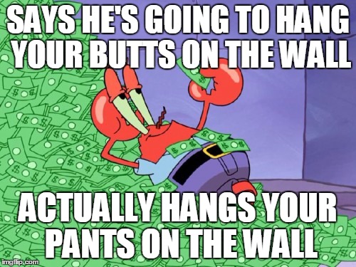 mr krabs money | SAYS HE'S GOING TO HANG YOUR BUTTS ON THE WALL; ACTUALLY HANGS YOUR PANTS ON THE WALL | image tagged in mr krabs money | made w/ Imgflip meme maker