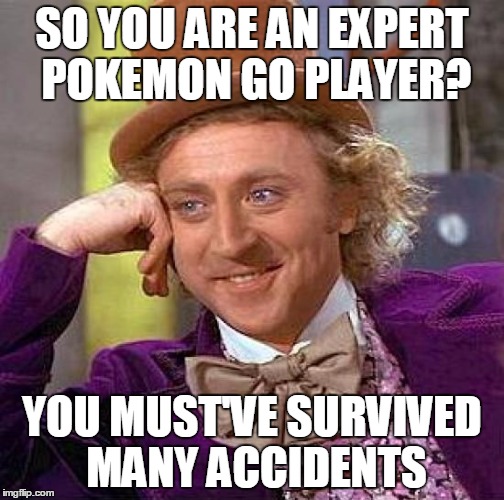 Creepy Condescending Wonka | SO YOU ARE AN EXPERT POKEMON GO PLAYER? YOU MUST'VE SURVIVED MANY ACCIDENTS | image tagged in memes,creepy condescending wonka | made w/ Imgflip meme maker