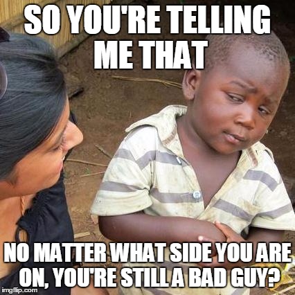 Third World Skeptical Kid Meme | SO YOU'RE TELLING ME THAT NO MATTER WHAT SIDE YOU ARE ON, YOU'RE STILL A BAD GUY? | image tagged in memes,third world skeptical kid | made w/ Imgflip meme maker