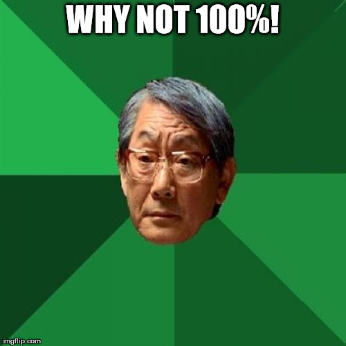 WHY NOT 100%! | image tagged in angry asian father 500x500 | made w/ Imgflip meme maker