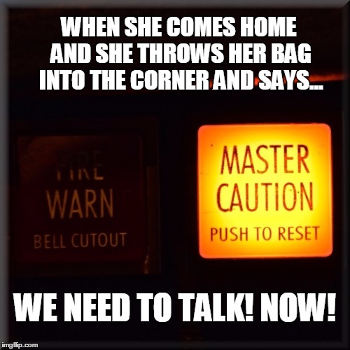 WHEN SHE COMES HOME AND SHE THROWS HER BAG INTO THE CORNER AND SAYS... WE NEED TO TALK! NOW! | image tagged in need to talk - master caution | made w/ Imgflip meme maker