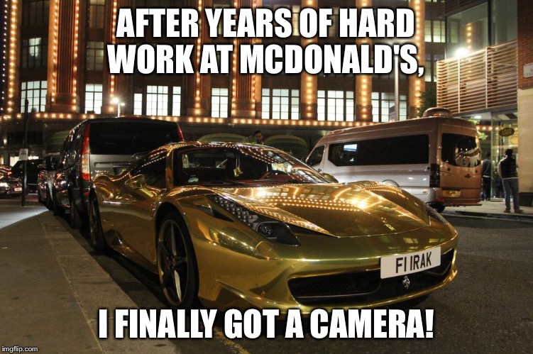 My life is complete... | AFTER YEARS OF HARD WORK AT MCDONALD'S, I FINALLY GOT A CAMERA! | image tagged in gold plated ferrari,memes | made w/ Imgflip meme maker