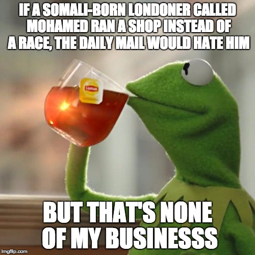 But That's None Of My Business | IF A SOMALI-BORN LONDONER CALLED MOHAMED RAN A SHOP INSTEAD OF A RACE, THE DAILY MAIL WOULD HATE HIM; BUT THAT'S NONE OF MY BUSINESSS | image tagged in memes,but thats none of my business,kermit the frog,AdviceAnimals | made w/ Imgflip meme maker