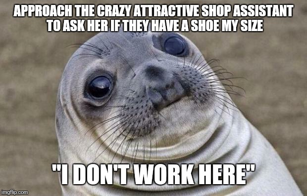 Awkward Moment Sealion | APPROACH THE CRAZY ATTRACTIVE SHOP ASSISTANT TO ASK HER IF THEY HAVE A SHOE MY SIZE; "I DON'T WORK HERE" | image tagged in memes,awkward moment sealion | made w/ Imgflip meme maker