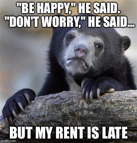 Confession Bear | "BE HAPPY," HE SAID. "DON'T WORRY," HE SAID... BUT MY RENT IS LATE | image tagged in memes,confession bear | made w/ Imgflip meme maker