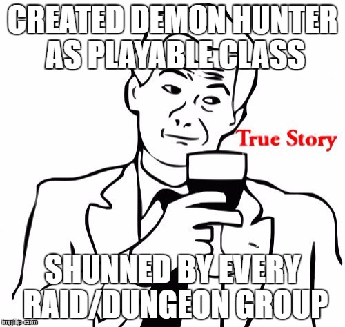 True Story | CREATED DEMON HUNTER AS PLAYABLE CLASS; SHUNNED BY EVERY RAID/DUNGEON GROUP | image tagged in memes,true story | made w/ Imgflip meme maker