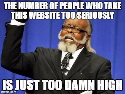 I know I'm one, but I couldn't resist | THE NUMBER OF PEOPLE WHO TAKE THIS WEBSITE TOO SERIOUSLY; IS JUST TOO DAMN HIGH | image tagged in memes,too damn high,imgflip,seriously,addiction,meme | made w/ Imgflip meme maker