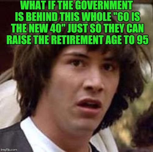 Conspiracy Keanu Meme | WHAT IF THE GOVERNMENT IS BEHIND THIS WHOLE "60 IS THE NEW 40" JUST SO THEY CAN RAISE THE RETIREMENT AGE TO 95 | image tagged in memes,conspiracy keanu | made w/ Imgflip meme maker