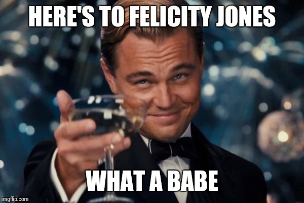 Leonardo Dicaprio Cheers Meme | HERE'S TO FELICITY JONES WHAT A BABE | image tagged in memes,leonardo dicaprio cheers | made w/ Imgflip meme maker