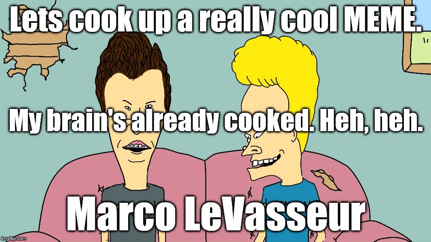 Beevis and Butthead | Lets cook up a really cool MEME. My brain's already cooked. Heh, heh. Marco LeVasseur | image tagged in beevis and butthead | made w/ Imgflip meme maker