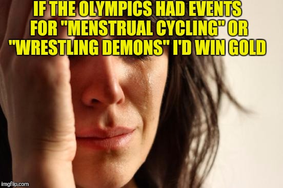 First World Problems | IF THE OLYMPICS HAD EVENTS FOR "MENSTRUAL CYCLING" OR "WRESTLING DEMONS" I'D WIN GOLD | image tagged in memes,first world problems | made w/ Imgflip meme maker