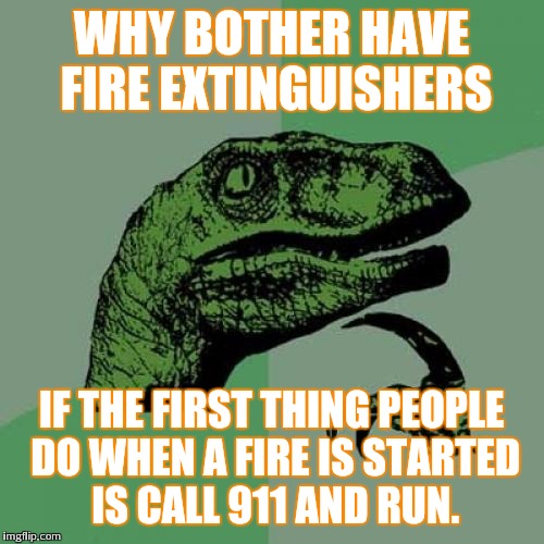 Fire solution | WHY BOTHER HAVE FIRE EXTINGUISHERS; IF THE FIRST THING PEOPLE DO WHEN A FIRE IS STARTED IS CALL 911 AND RUN. | image tagged in memes,philosoraptor | made w/ Imgflip meme maker