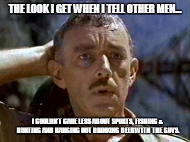 THE LOOK I GET WHEN I TELL OTHER MEN... I COULDN'T CARE LESS ABOUT SPORTS, FISHING & HUNTING AND HANGING OUT DRINKING BEER WITH THE GUYS. | image tagged in men,bewildered | made w/ Imgflip meme maker