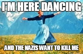 it's all in your outlook | I'M HERE DANCING; AND THE NAZIS WANT TO KILL ME | image tagged in the sound of music,i too like to live dangerously,irony | made w/ Imgflip meme maker