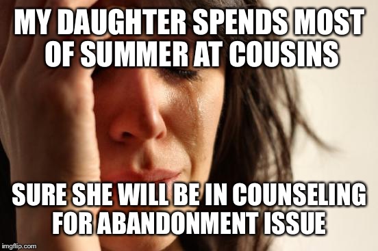 First World Problems Meme | MY DAUGHTER SPENDS MOST OF SUMMER AT COUSINS SURE SHE WILL BE IN COUNSELING FOR ABANDONMENT ISSUE | image tagged in memes,first world problems | made w/ Imgflip meme maker