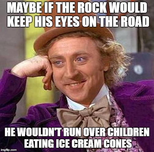Creepy Condescending Wonka Meme | MAYBE IF THE ROCK WOULD KEEP HIS EYES ON THE ROAD HE WOULDN'T RUN OVER CHILDREN EATING ICE CREAM CONES | image tagged in memes,creepy condescending wonka | made w/ Imgflip meme maker