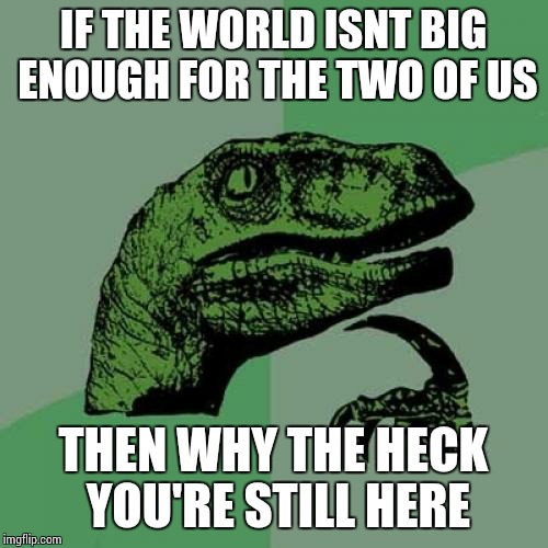 Philosoraptor | IF THE WORLD ISNT BIG ENOUGH FOR THE TWO OF US; THEN WHY THE HECK YOU'RE STILL HERE | image tagged in memes,philosoraptor | made w/ Imgflip meme maker