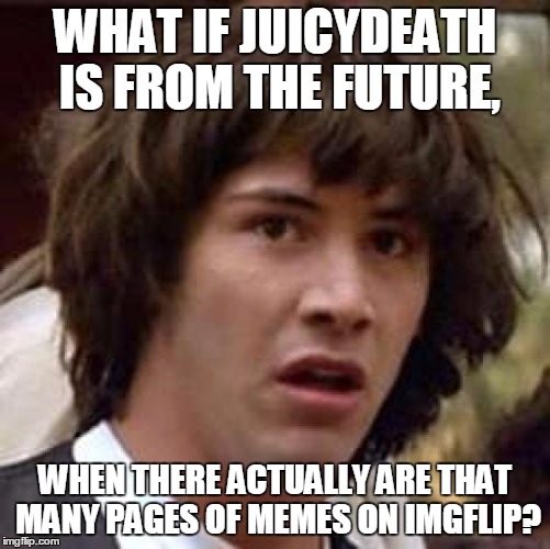Conspiracy Keanu Meme | WHAT IF JUICYDEATH IS FROM THE FUTURE, WHEN THERE ACTUALLY ARE THAT MANY PAGES OF MEMES ON IMGFLIP? | image tagged in memes,conspiracy keanu | made w/ Imgflip meme maker