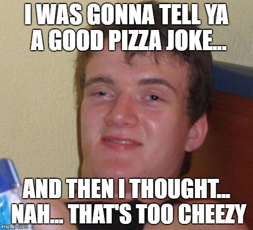 10 Guy | I WAS GONNA TELL YA A GOOD PIZZA JOKE... AND THEN I THOUGHT... NAH... THAT'S TOO CHEEZY | image tagged in memes,10 guy | made w/ Imgflip meme maker