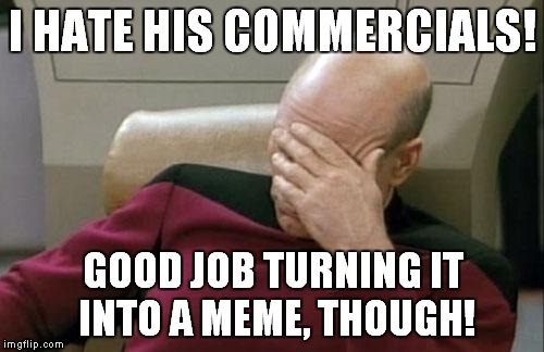 Captain Picard Facepalm Meme | I HATE HIS COMMERCIALS! GOOD JOB TURNING IT INTO A MEME, THOUGH! | image tagged in memes,captain picard facepalm | made w/ Imgflip meme maker