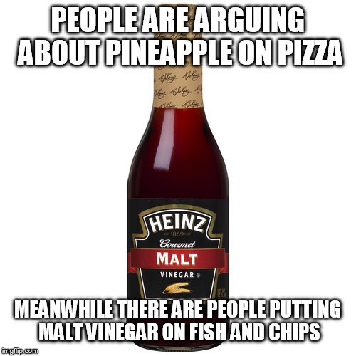 PEOPLE ARE ARGUING ABOUT PINEAPPLE ON PIZZA; MEANWHILE THERE ARE PEOPLE PUTTING MALT VINEGAR ON FISH AND CHIPS | image tagged in malt vinegar | made w/ Imgflip meme maker