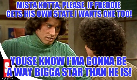 MISTA KOTTA, PLEASE, IF FREDDIE GETS HIS OWN STATE I WANTS ONE TOO! YOUSE KNOW I'MA GONNA BE A WAY BIGGA STAR THAN HE IS! | made w/ Imgflip meme maker