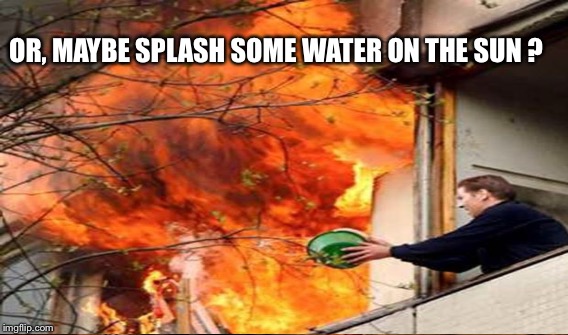 OR, MAYBE SPLASH SOME WATER ON THE SUN ? | made w/ Imgflip meme maker