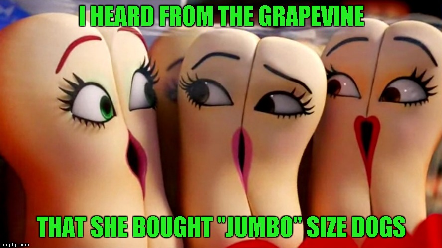 This is NOT a spoiler...they did NOT say this. | I HEARD FROM THE GRAPEVINE; THAT SHE BOUGHT "JUMBO" SIZE DOGS | image tagged in sausage party,memes,hot dog buns,funny,hot dogs | made w/ Imgflip meme maker
