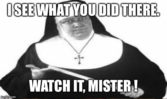 I SEE WHAT YOU DID THERE. WATCH IT, MISTER ! | made w/ Imgflip meme maker