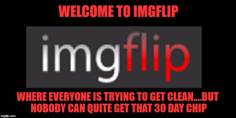 a bunch of AA memes lately... well i guess you write what you know |  WELCOME TO IMGFLIP; WHERE EVERYONE IS TRYING TO GET CLEAN....BUT NOBODY CAN QUITE GET THAT 30 DAY CHIP | image tagged in welcome to imgflip,aa meeting | made w/ Imgflip meme maker