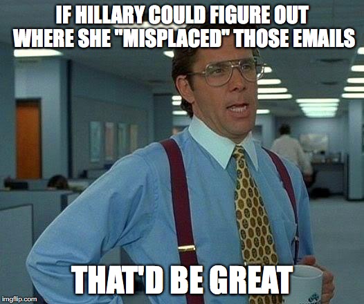 That Would Be Great Meme | IF HILLARY COULD FIGURE OUT WHERE SHE "MISPLACED" THOSE EMAILS THAT'D BE GREAT | image tagged in memes,that would be great | made w/ Imgflip meme maker