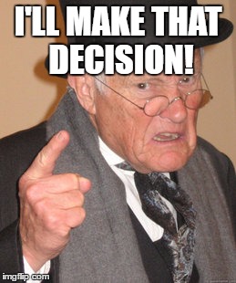 Back In My Day Meme | I'LL MAKE THAT DECISION! | image tagged in memes,back in my day | made w/ Imgflip meme maker
