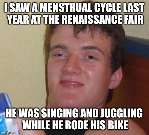 10 Guy with his cycle | I SAW A MENSTRUAL CYCLE LAST YEAR AT THE RENAISSANCE FAIR; HE WAS SINGING AND JUGGLING WHILE HE RODE HIS BIKE | image tagged in memes,10 guy,menstruation,renaissance | made w/ Imgflip meme maker