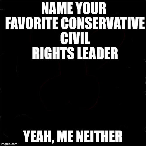 NAME YOUR FAVORITE CONSERVATIVE CIVIL RIGHTS LEADER; YEAH, ME NEITHER | image tagged in black | made w/ Imgflip meme maker