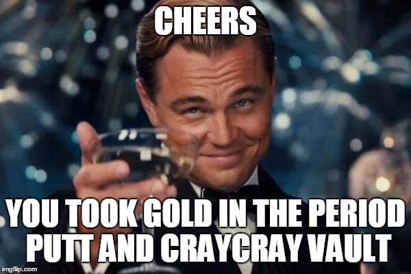 Leonardo Dicaprio Cheers Meme | CHEERS YOU TOOK GOLD IN THE PERIOD PUTT AND CRAYCRAY VAULT | image tagged in memes,leonardo dicaprio cheers | made w/ Imgflip meme maker
