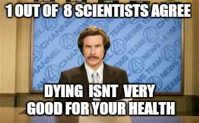 1 OUT OF  8 SCIENTISTS AGREE DYING  ISNT  VERY  GOOD FOR YOUR HEALTH | made w/ Imgflip meme maker