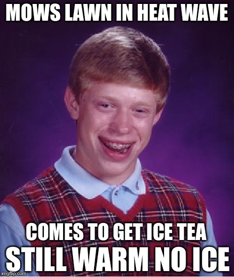 Its supposed to say comes in.....but i have no more submissions........ | MOWS LAWN IN HEAT WAVE; COMES TO GET ICE TEA; STILL WARM NO ICE | image tagged in memes,bad luck brian | made w/ Imgflip meme maker