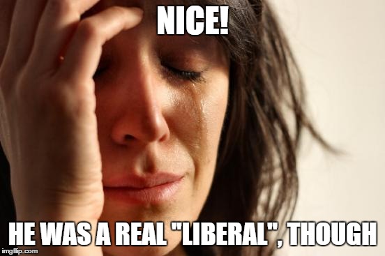 First World Problems Meme | NICE! HE WAS A REAL "LIBERAL", THOUGH | image tagged in memes,first world problems | made w/ Imgflip meme maker