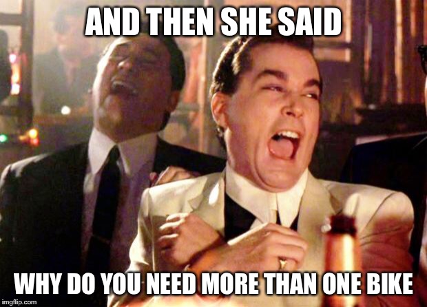Goodfellas Laugh | AND THEN SHE SAID; WHY DO YOU NEED MORE THAN ONE BIKE | image tagged in goodfellas laugh | made w/ Imgflip meme maker