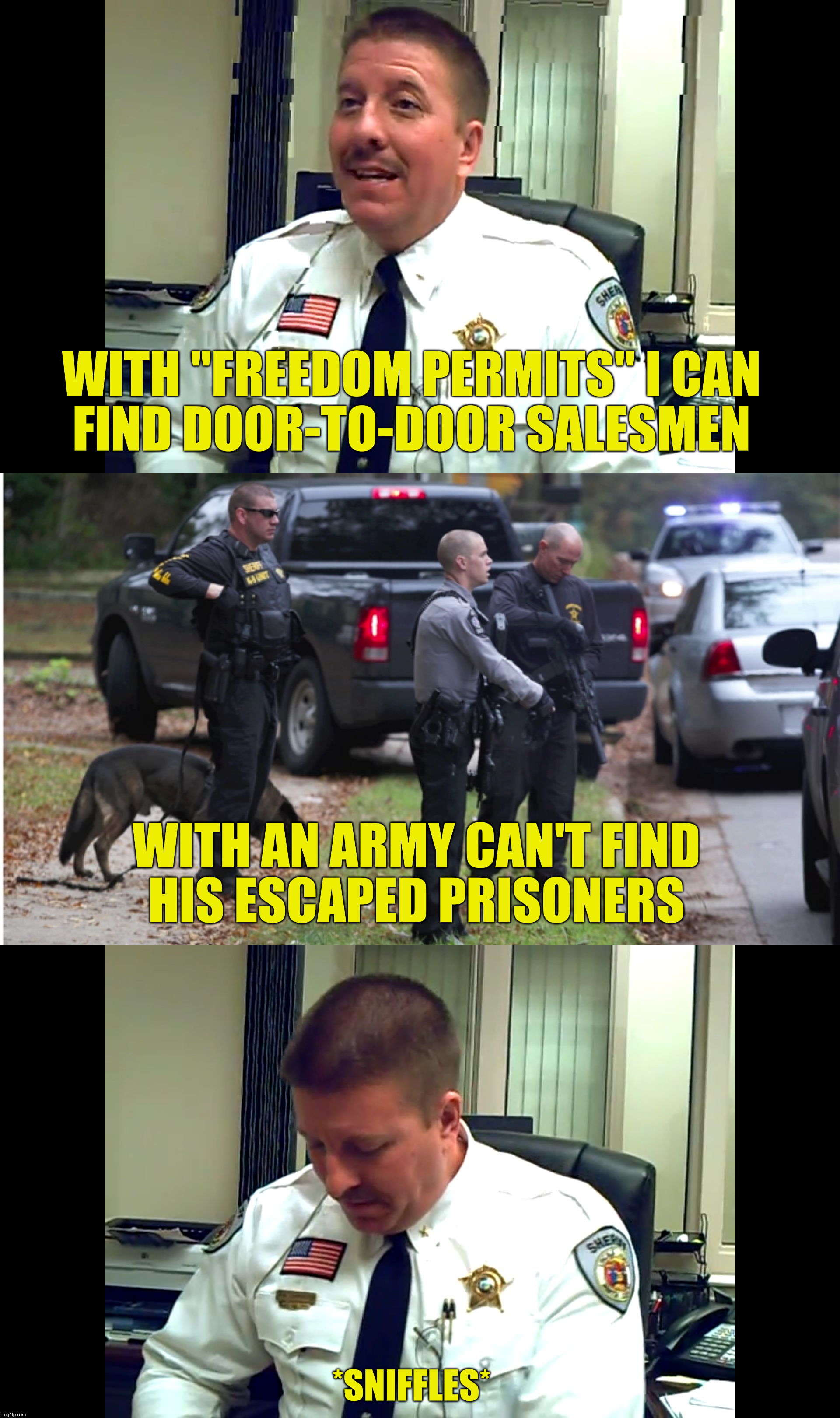 Sheriff David Carpenter of Lincoln County, NC is demanding and pushing legislation to require citizens to buy a "Freedom Permit" | WITH "FREEDOM PERMITS" I CAN FIND DOOR-TO-DOOR SALESMEN; WITH AN ARMY CAN'T FIND HIS ESCAPED PRISONERS; *SNIFFLES* | image tagged in sheriff david carpenter,treason,dirty cop,sheriff,police,government corruption | made w/ Imgflip meme maker