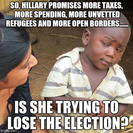 Third World Skeptical Kid Meme | SO, HILLARY PROMISES MORE TAXES, MORE SPENDING, MORE UNVETTED REFUGEES AND MORE OPEN BORDERS...... IS SHE TRYING TO LOSE THE ELECTION? | image tagged in memes,third world skeptical kid | made w/ Imgflip meme maker