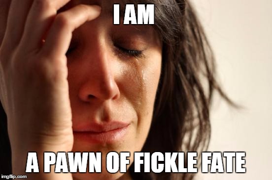 First World Problems Meme | I AM A PAWN OF FICKLE FATE | image tagged in memes,first world problems | made w/ Imgflip meme maker