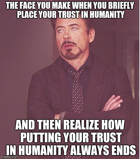 Life In General | THE FACE YOU MAKE WHEN YOU BRIEFLY PLACE YOUR TRUST IN HUMANITY; AND THEN REALIZE HOW PUTTING YOUR TRUST IN HUMANITY ALWAYS ENDS | image tagged in memes,face you make robert downey jr,humanity,news,life,politics | made w/ Imgflip meme maker